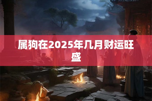属狗在2025年几月财运旺盛 属狗在2025年几月财运旺盛