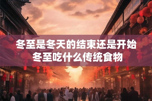 冬至是冬天的结束还是开始 冬至吃什么传统食物 冬至是冬天的结束还是开始 冬至吃什么传统食物