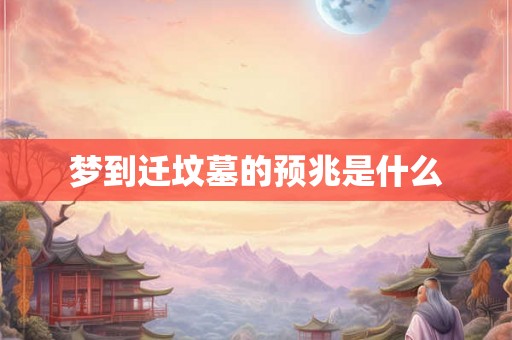 梦到迁坟墓的预兆是什么 梦到迁坟墓的预兆是什么