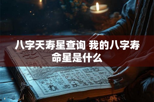 八字天寿星查询 我的八字寿命星是什么 八字天寿星查询 我的八字寿命星是什么