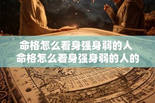 命格怎么看身强身弱的人 命格怎么看身强身弱的人的命运 命格怎么看身强身弱的人 命格怎么看身强身弱的人的命运