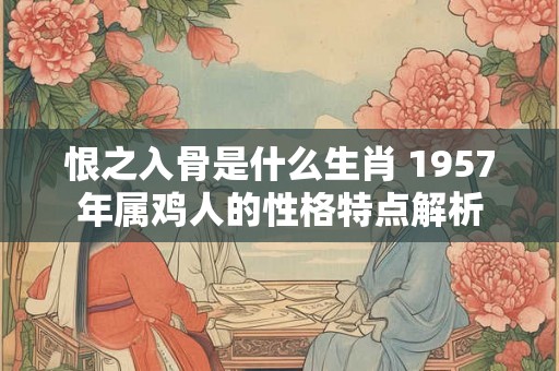 恨之入骨是什么生肖 1957年属鸡人的性格特点解析 恨之入骨是什么生肖 1957年属鸡人的性格特点解析