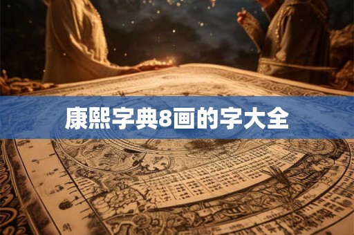 康熙字典8画的字大全 康熙字典8画的字大全