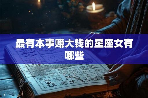 最有本事赚大钱的星座女有哪些 最有本事赚大钱的星座女有哪些