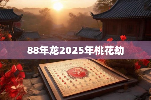 88年龙2025年桃花劫 88年龙2025年桃花劫