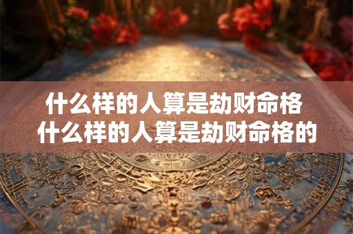 什么样的人算是劫财命格 什么样的人算是劫财命格的人 什么样的人算是劫财命格 什么样的人算是劫财命格的人