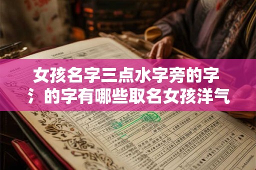 女孩名字三点水字旁的字 氵的字有哪些取名女孩洋气点 女孩名字三点水字旁的字 氵的字有哪些取名女孩洋气点