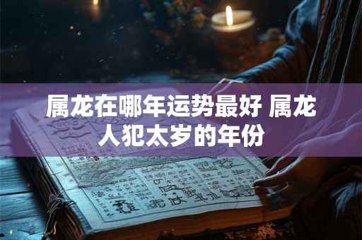 属龙在哪年运势最好 属龙人犯太岁的年份 属龙在哪年运势最好 属龙人犯太岁的年份