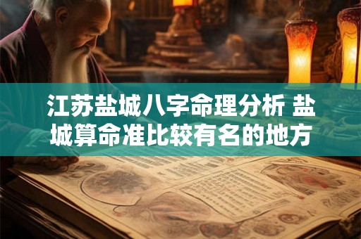 江苏盐城八字命理分析 盐城算命准比较有名的地方 江苏盐城八字命理分析 盐城算命准比较有名的地方