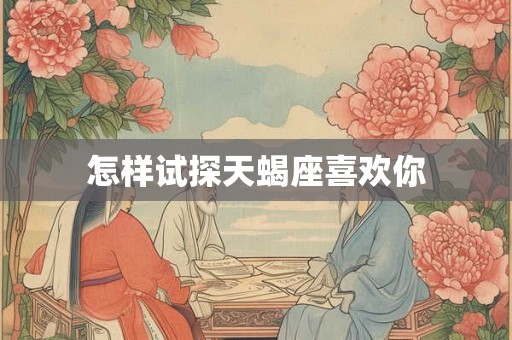怎样试探天蝎座喜欢你 怎样试探天蝎座喜欢你