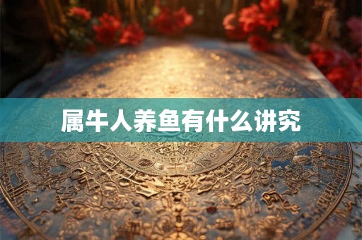 属牛人养鱼有什么讲究 属牛人养鱼有什么讲究