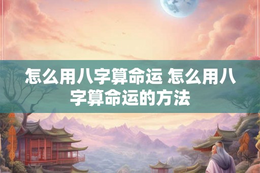 怎么用八字算命运 怎么用八字算命运的方法 怎么用八字算命运 怎么用八字算命运的方法