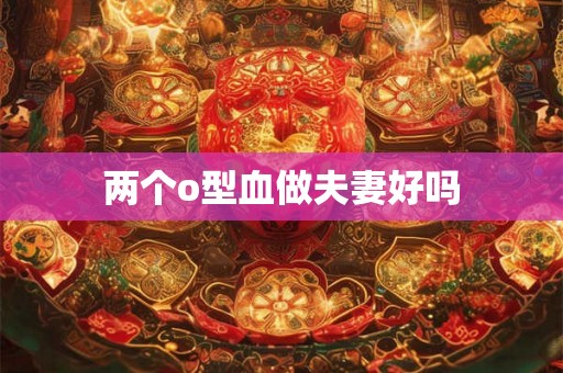 两个o型血做夫妻好吗 两个o型血做夫妻好吗
