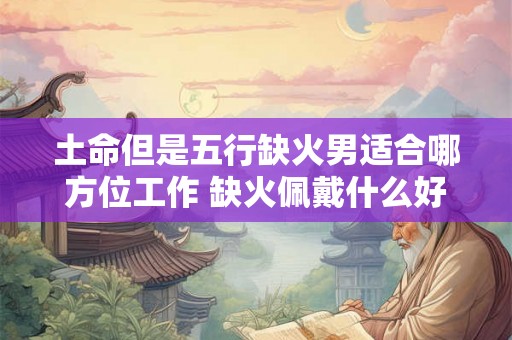 土命但是五行缺火男适合哪方位工作 缺火佩戴什么好 土命但是五行缺火男适合哪方位工作 缺火佩戴什么好