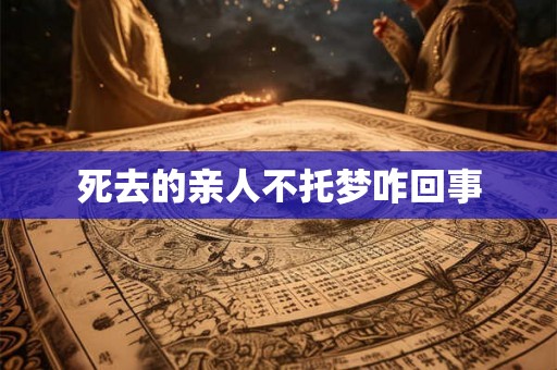 死去的亲人不托梦咋回事 死去的亲人不托梦咋回事