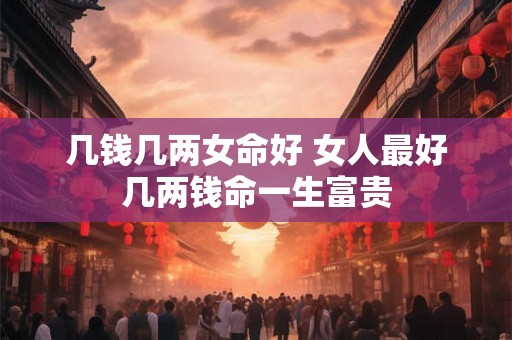 几钱几两女命好 女人最好几两钱命一生富贵