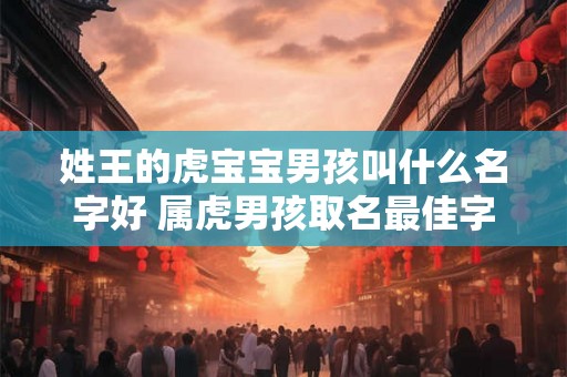 姓王的虎宝宝男孩叫什么名字好 属虎男孩取名最佳字