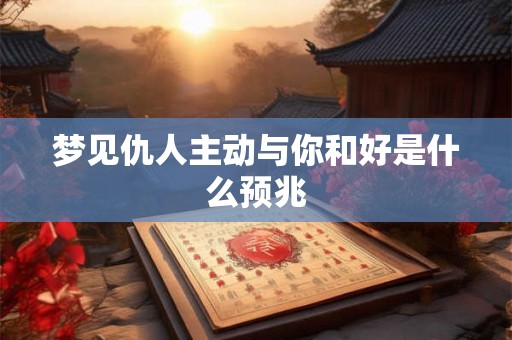 梦见仇人主动与你和好是什么预兆 梦见仇人主动与你和好是什么预兆