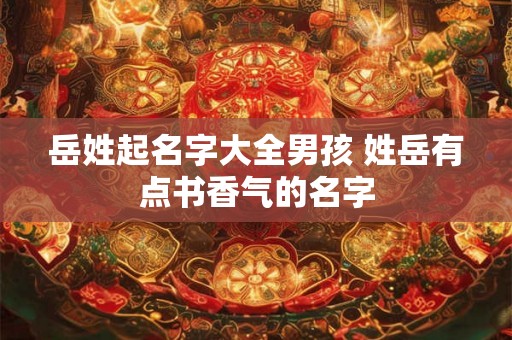 岳姓起名字大全男孩 姓岳有点书香气的名字 岳姓起名字大全男孩 姓岳有点书香气的名字