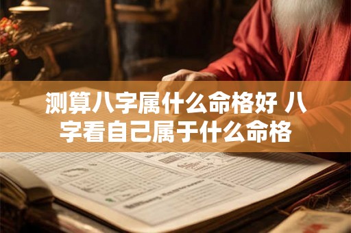 测算八字属什么命格好 八字看自己属于什么命格 测算八字属什么命格好 八字看自己属于什么命格