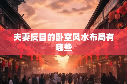 夫妻反目的卧室风水布局有哪些 夫妻反目的卧室风水布局有哪些