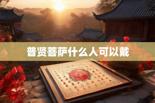 普贤菩萨什么人可以戴 普贤菩萨什么人可以戴