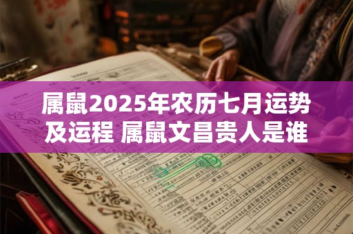 属鼠2025年农历七月运势及运程 属鼠文昌贵人是谁 属鼠2025年农历七月运势及运程 属鼠文昌贵人是谁