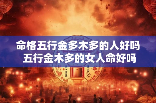 命格五行金多木多的人好吗 五行金木多的女人命好吗