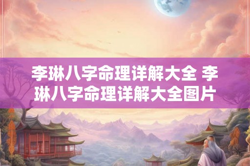 李琳八字命理详解大全 李琳八字命理详解大全图片