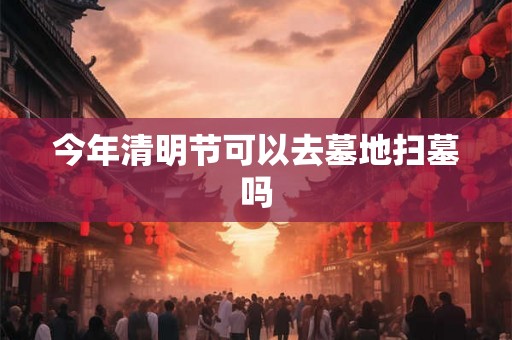 今年清明节可以去墓地扫墓吗