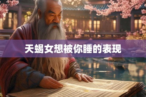 天蝎女想被你睡的表现 天蝎女想被你睡的表现