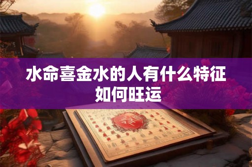 水命喜金水的人有什么特征 如何旺运 水命喜金水的人有什么特征 如何旺运