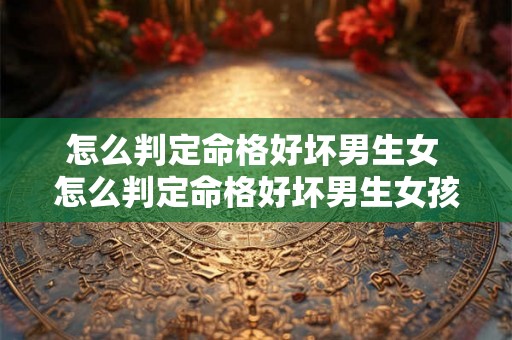 怎么判定命格好坏男生女 怎么判定命格好坏男生女孩 怎么判定命格好坏男生女 怎么判定命格好坏男生女孩