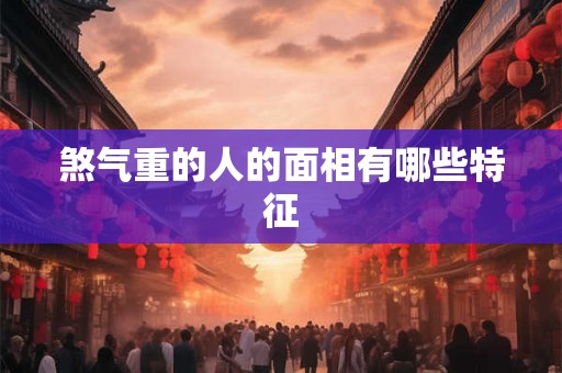 煞气重的人的面相有哪些特征 煞气重的人的面相有哪些特征