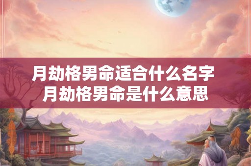月劫格男命适合什么名字 月劫格男命是什么意思