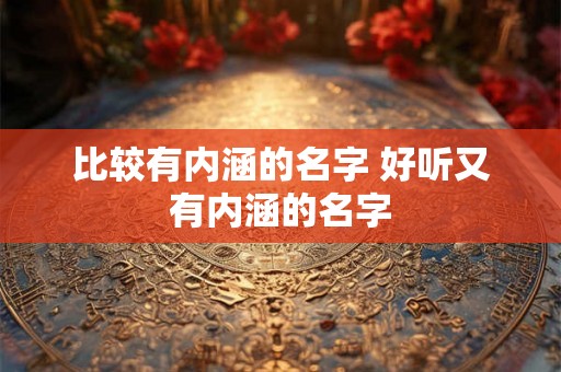 比较有内涵的名字 好听又有内涵的名字 比较有内涵的名字 好听又有内涵的名字