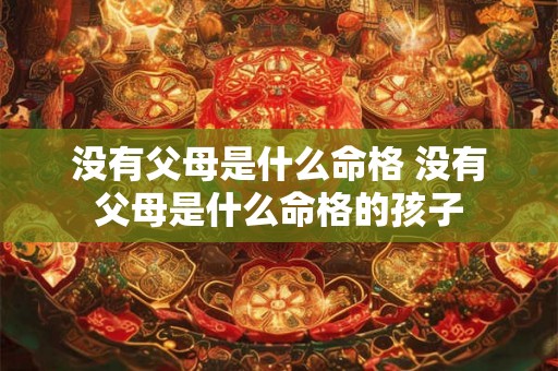 没有父母是什么命格 没有父母是什么命格的孩子 没有父母是什么命格 没有父母是什么命格的孩子