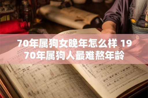 70年属狗女晚年怎么样 1970年属狗人最难熬年龄 70年属狗女晚年怎么样 1970年属狗人最难熬年龄