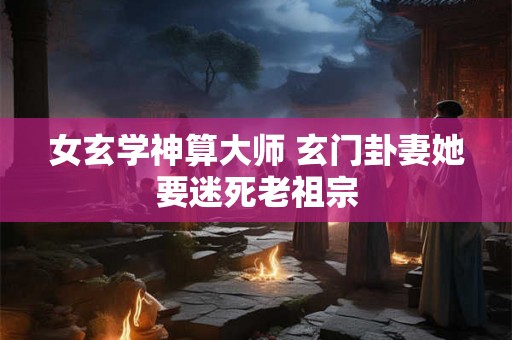 女玄学神算大师 玄门卦妻她要迷死老祖宗