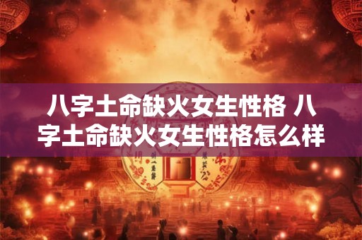 八字土命缺火女生性格 八字土命缺火女生性格怎么样 八字土命缺火女生性格 八字土命缺火女生性格怎么样