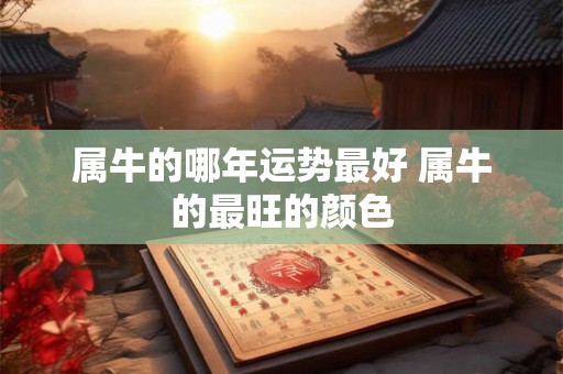 属牛的哪年运势最好 属牛的最旺的颜色 属牛的哪年运势最好 属牛的最旺的颜色