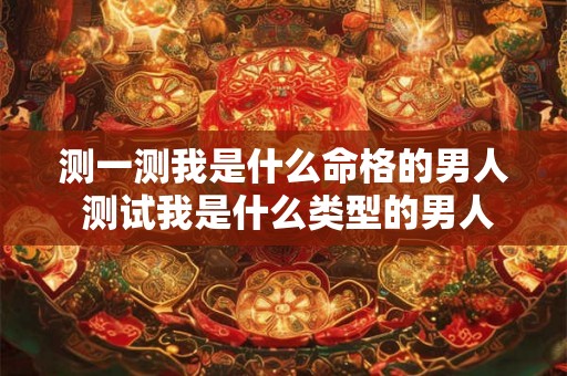 测一测我是什么命格的男人 测试我是什么类型的男人