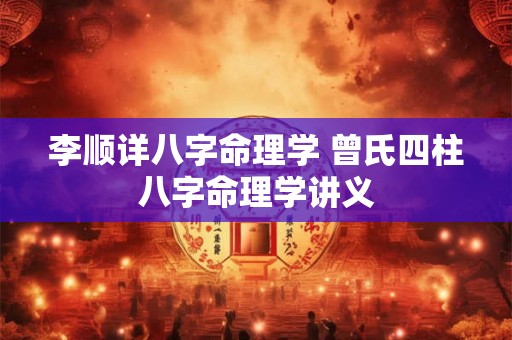 李顺详八字命理学 曾氏四柱八字命理学讲义 李顺详八字命理学 曾氏四柱八字命理学讲义