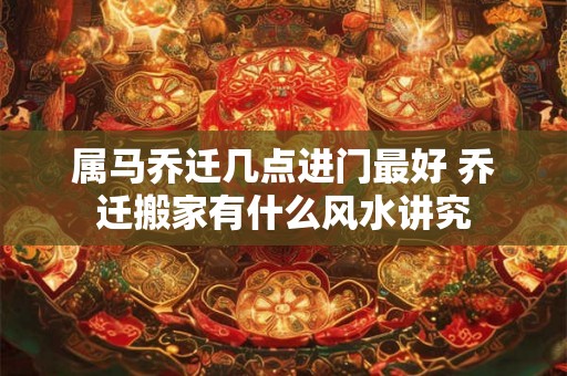 属马乔迁几点进门最好 乔迁搬家有什么风水讲究 属马乔迁几点进门最好 乔迁搬家有什么风水讲究