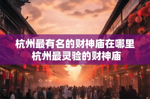 杭州最有名的财神庙在哪里 杭州最灵验的财神庙