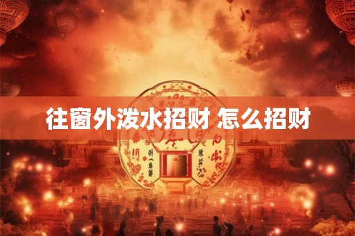 往窗外泼水招财 怎么招财 往窗外泼水招财 怎么招财