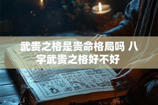 武贵之格是贵命格局吗 八字武贵之格好不好 武贵之格是贵命格局吗 八字武贵之格好不好