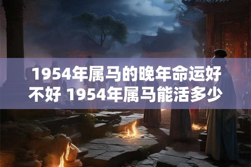 1954年属马的晚年命运好不好 1954年属马能活多少岁