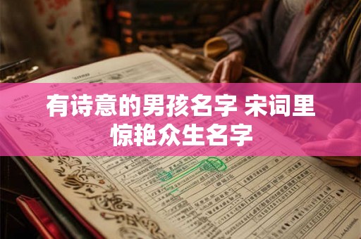 有诗意的男孩名字 宋词里惊艳众生名字 有诗意的男孩名字 宋词里惊艳众生名字