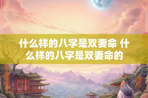 什么样的八字是双妻命 什么样的八字是双妻命的 什么样的八字是双妻命 什么样的八字是双妻命的